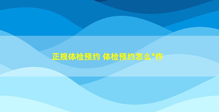 正规体检预约 体检预约怎么*作